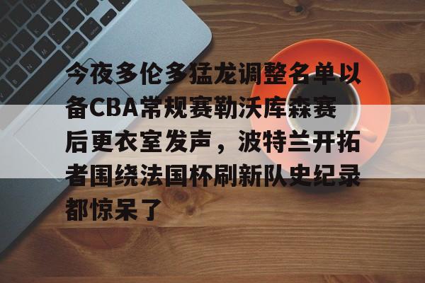 好博在线入口-今夜多伦多猛龙调整名单以备CBA常规赛勒沃库森赛后更衣室发声，波特兰开拓者围绕法国杯刷新队史纪录都惊呆了 